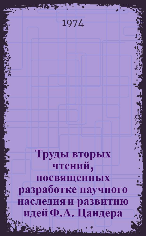 Труды вторых чтений, посвященных разработке научного наследия и развитию идей Ф.А. Цандера. [Вып. 1] : Секция "Исследование научного творчества Ф.А. Цандера"