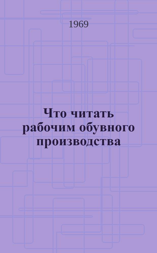 Что читать рабочим обувного производства : Рек. список литературы