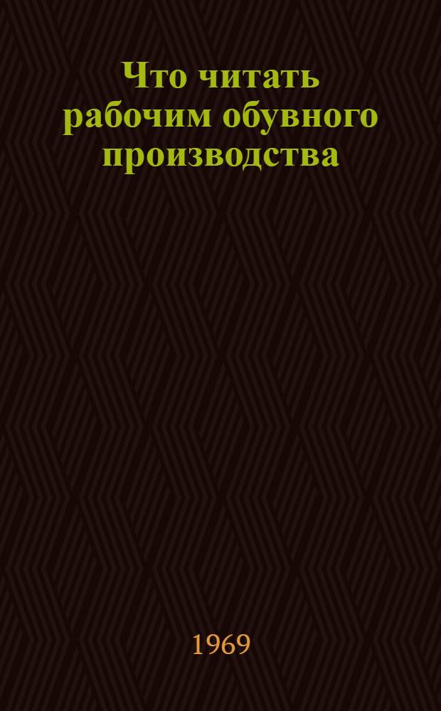 Что читать рабочим обувного производства : Рек. список литературы. ...за 1965-1968 гг.