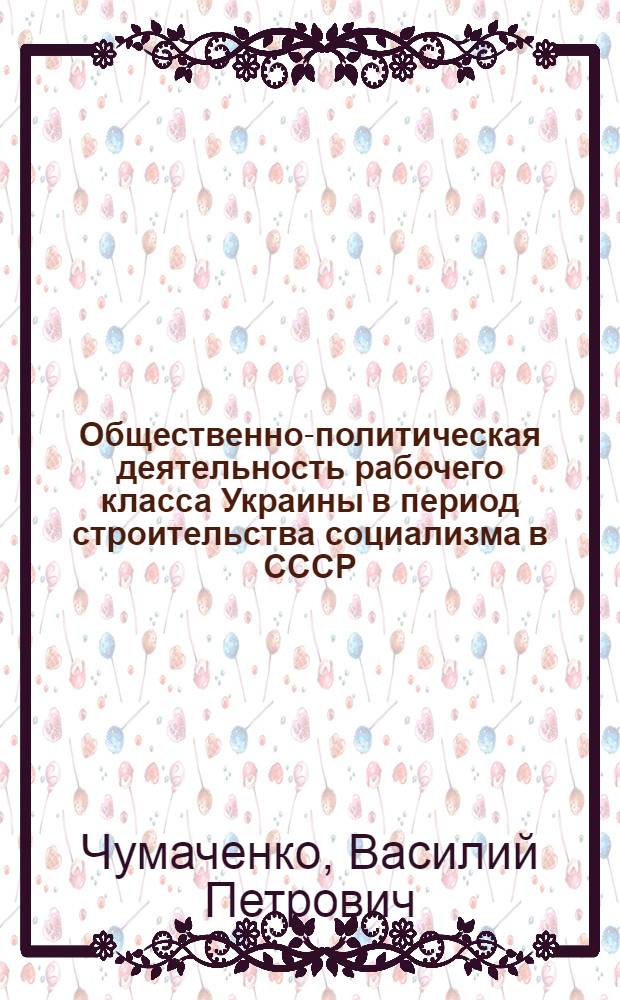 Общественно-политическая деятельность рабочего класса Украины в период строительства социализма в СССР. (1926-1937 гг.) : Пособие по спецкурсу : Ч. 1-