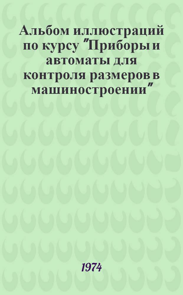 Альбом иллюстраций по курсу "Приборы и автоматы для контроля размеров в машиностроении" : Ч. 1-. Ч. 1