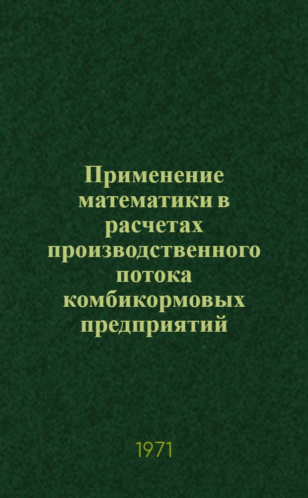 Применение математики в расчетах производственного потока комбикормовых предприятий : (Экон.-мат. моделирование отд. процессов) : Обзор : Вып. 1-