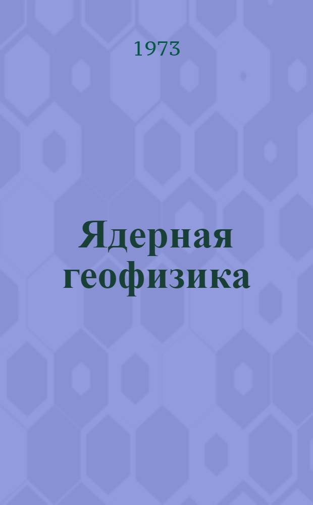Ядерная геофизика : [Т.] 1-. [Т.] 1 : Радиометрия и радиоизотопная геофизика с альфа-, бета- и гамма-излучателями