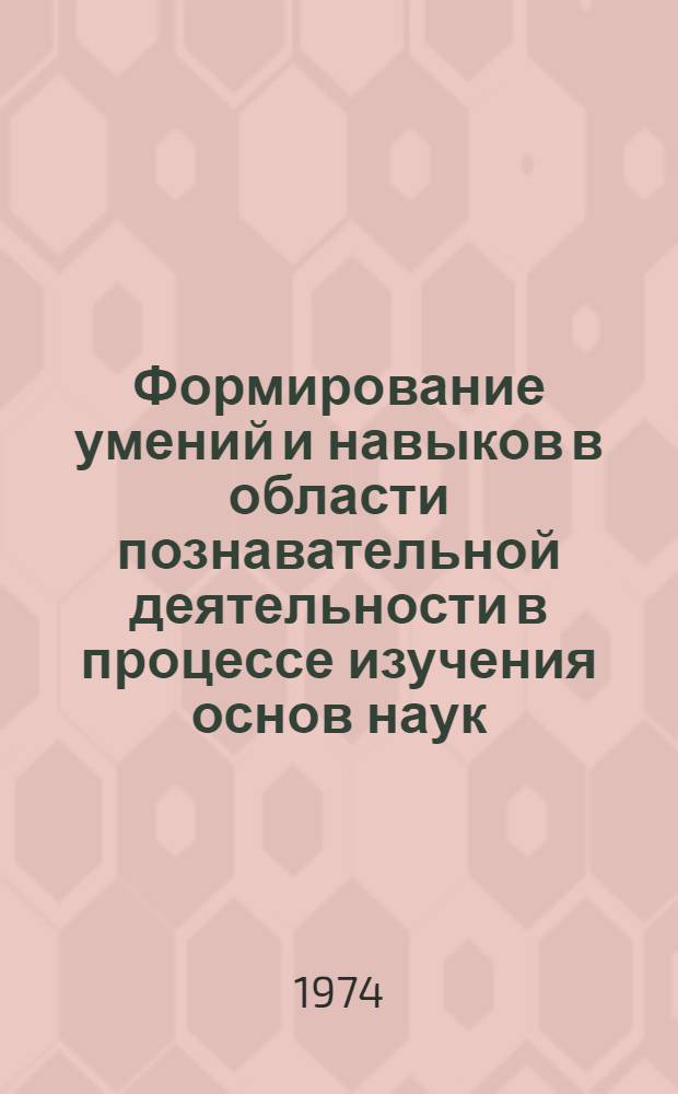 Формирование умений и навыков в области познавательной деятельности в процессе изучения основ наук : Тезисы материалов всесоюз. науч. конф. 18-20 апр. 1974 г