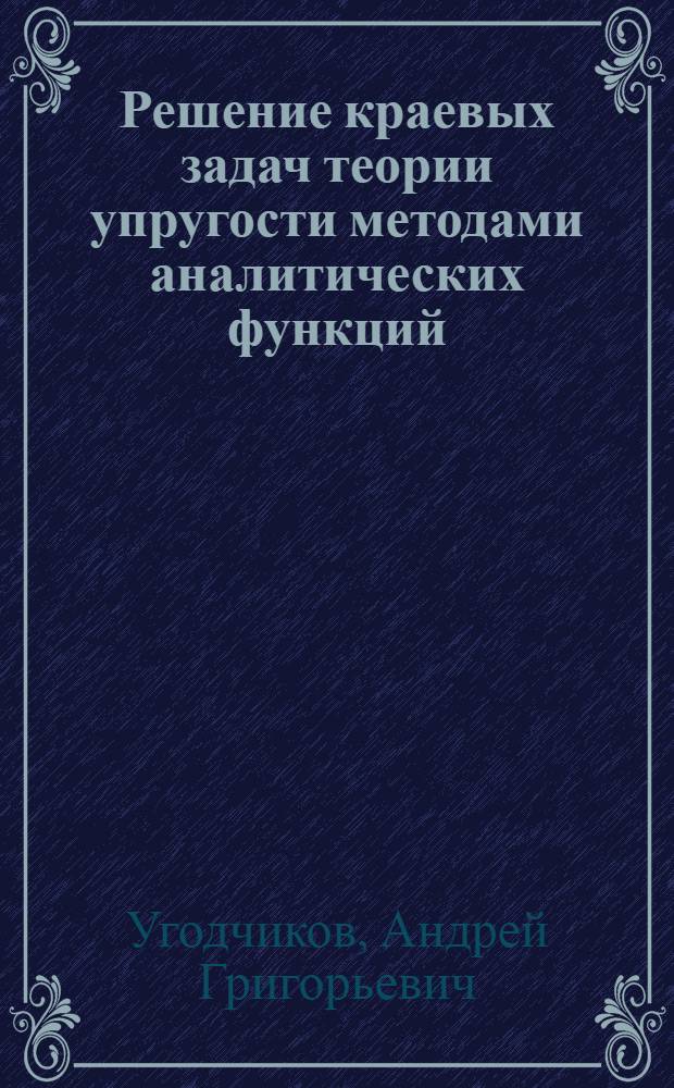 Решение краевых задач теории упругости методами аналитических функций : Вып. 1-