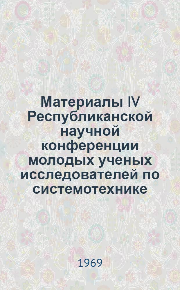 Материалы IV Республиканской научной конференции молодых ученых исследователей по системотехнике : Т. 1 -. Т. 1