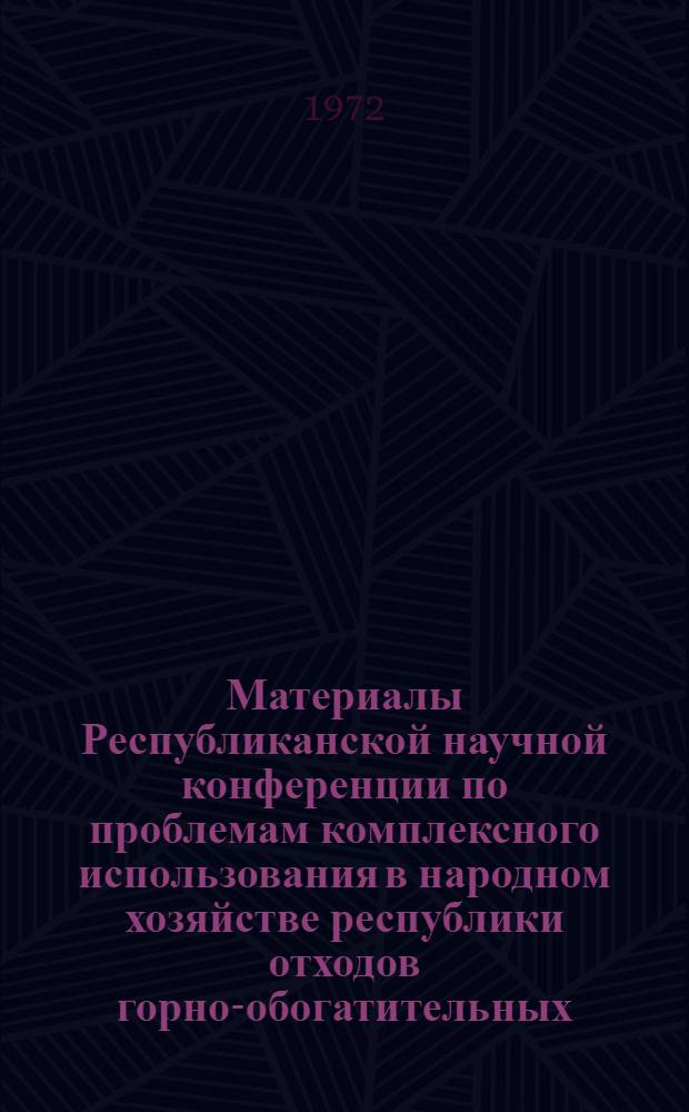 Материалы Республиканской научной конференции по проблемам комплексного использования в народном хозяйстве республики отходов горно-обогатительных, коксохимических и металлургических предприятий : [В 4 вып. Вып. 3