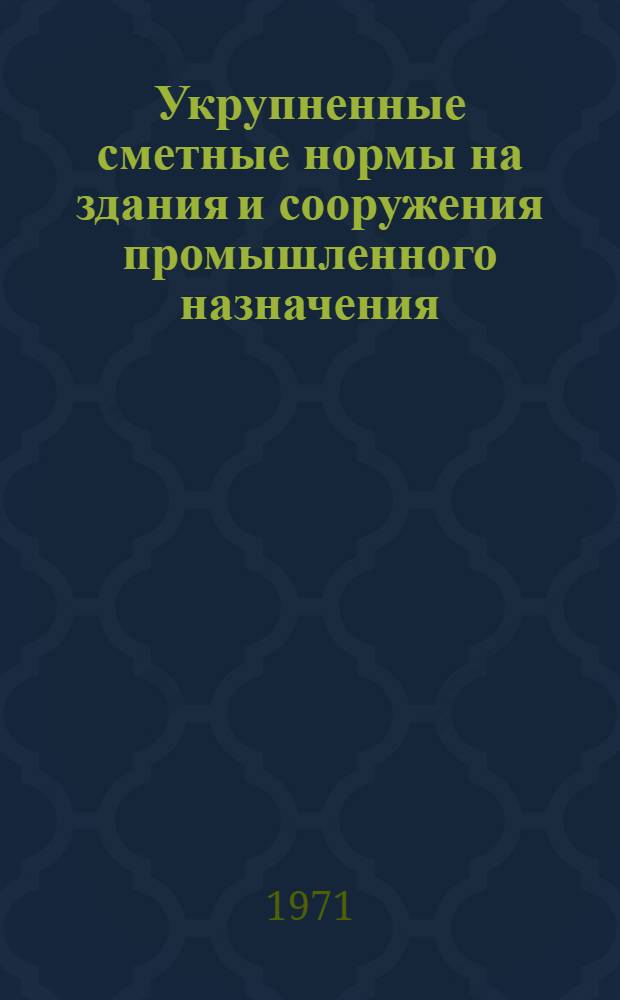 Укрупненные сметные нормы на здания и сооружения промышленного назначения : Утв. 4/VI 1971 г. Сб. 1-3А : Здания и сооружения промышленности строительных материалов