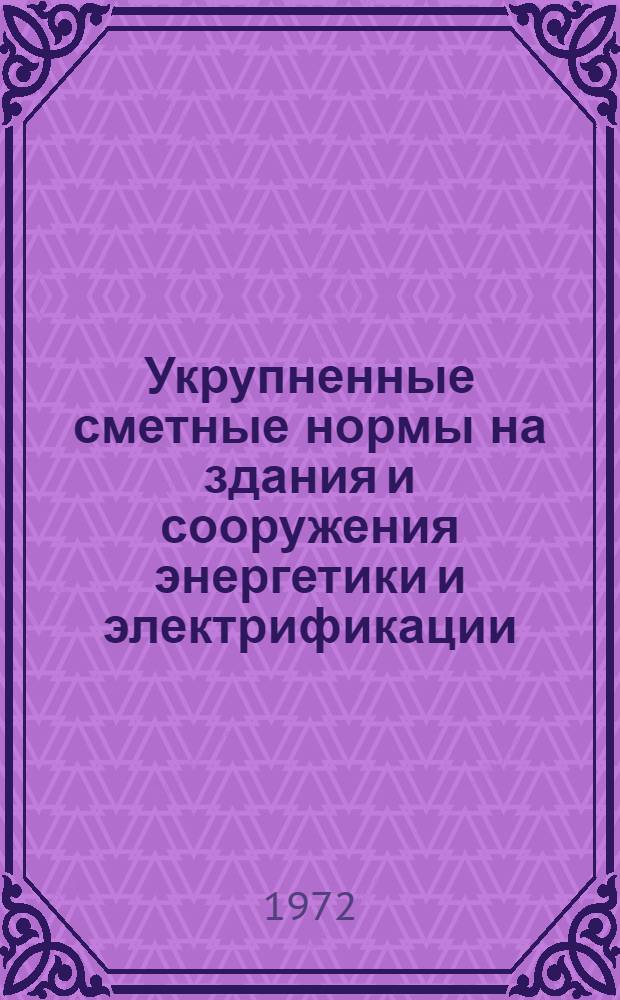 Укрупненные сметные нормы на здания и сооружения энергетики и электрификации : Сб. № 2-1.А : Утв. 30/V 1972 г