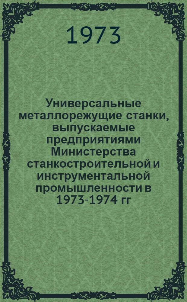 Универсальные металлорежущие станки, выпускаемые предприятиями Министерства станкостроительной и инструментальной промышленности в 1973-1974 гг. : Номенклатурный справочник