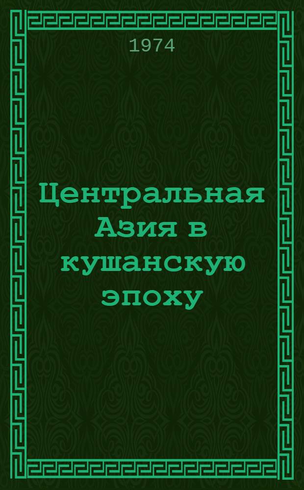 Центральная Азия в кушанскую эпоху : Труды Междунар. конф. по истории, археологии и культуре Центр. Азии в кушанскую эпоху. Душанбе, 27 сент. - 6 окт. 1968 г. Т. 1