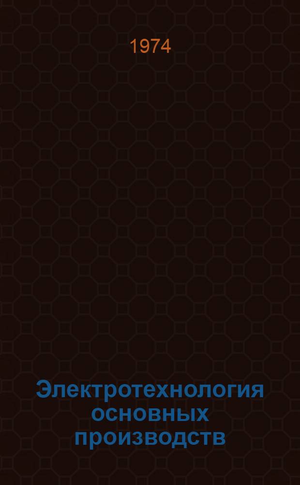 Электротехнология основных производств : Учеб. пособие по курсам "Электротехнология основных производств" и "Комплексная автоматизация произв. процессов и установок" для студентов специальностей 0303 и 0628 Ч. 1-. Ч. 2