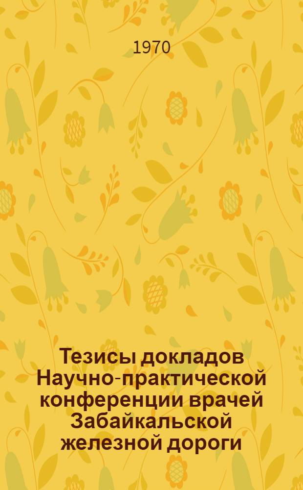 Тезисы докладов Научно-практической конференции врачей Забайкальской железной дороги. (25-26 июня 1970 г.) : Ч. 1-2. Ч. 2