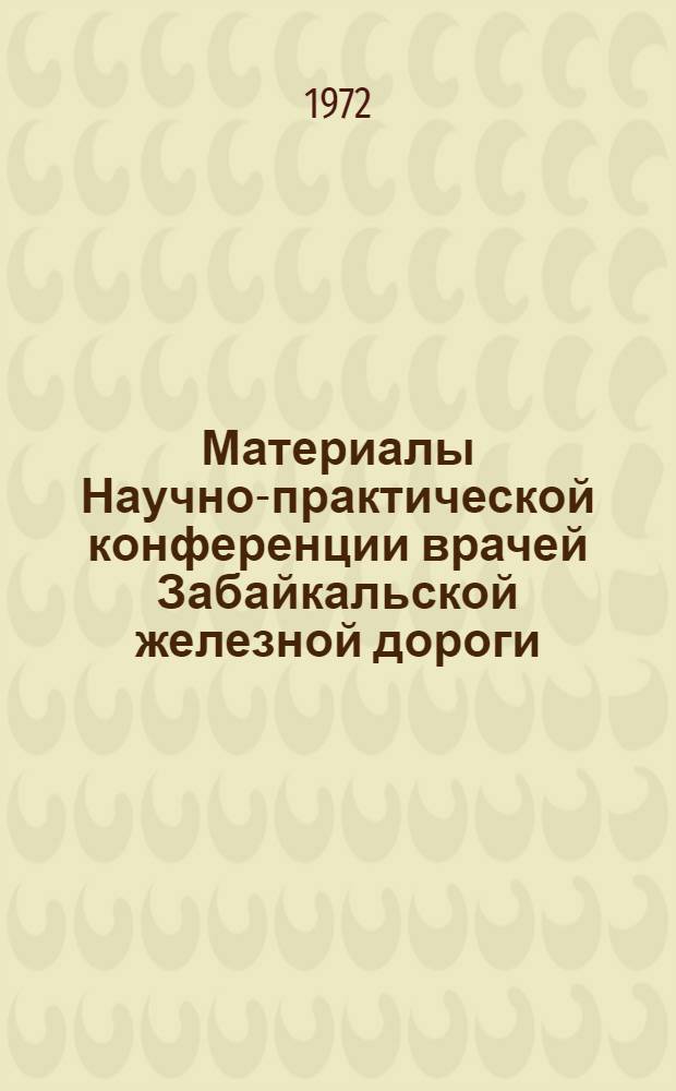 Материалы Научно-практической конференции врачей Забайкальской железной дороги, посвященной 50-летию образования СССР : Ч. 1-. Ч. 1