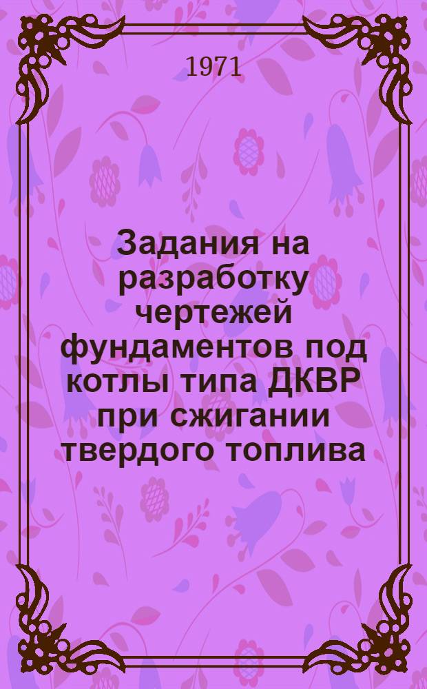Задания на разработку чертежей фундаментов под котлы типа ДКВР при сжигании твердого топлива : Ж 8-8 Вып. 1-. Вып. 1