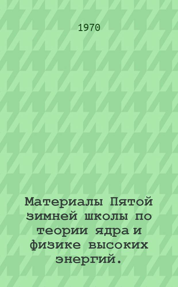 Материалы Пятой зимней школы по теории ядра и физике высоких энергий. (21 февраля - 4 марта 1970 г.) : Ч. 1-. Ч. 1