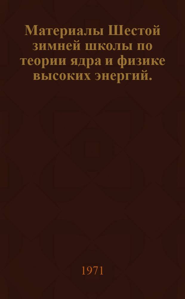 Материалы Шестой зимней школы по теории ядра и физике высоких энергий. (21 февраля - 4 марта 1971 г.) : Ч. 1-