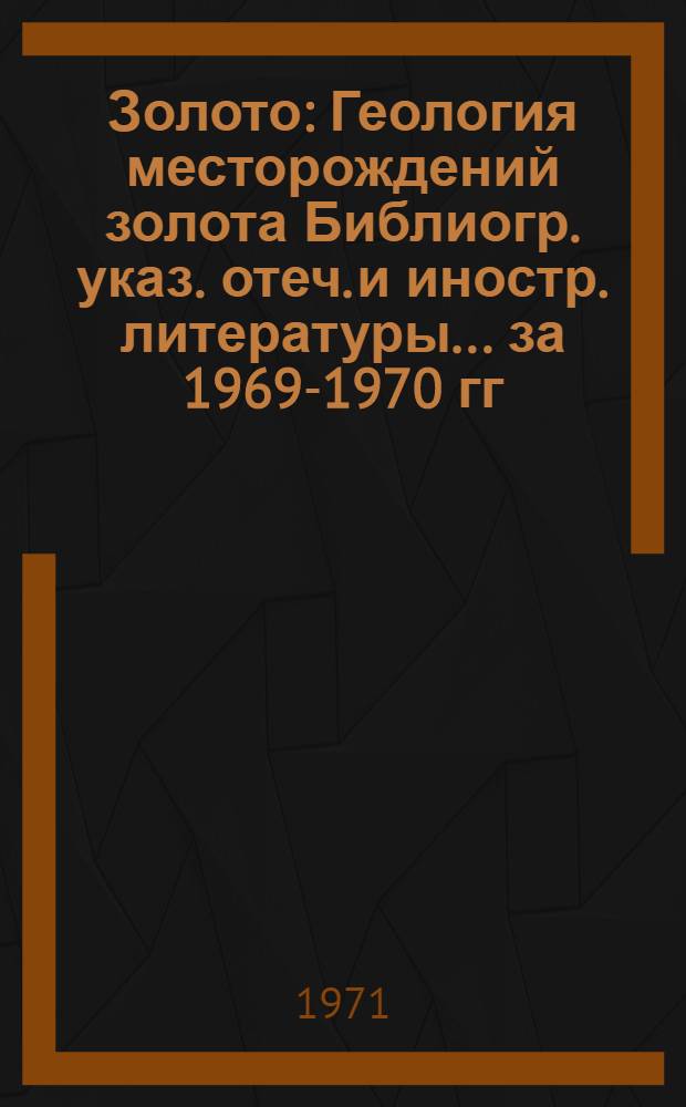 Золото : Геология месторождений золота Библиогр. указ. отеч. и иностр. литературы... ... за 1969-1970 гг.