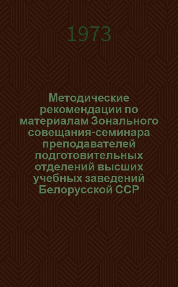 Методические рекомендации по материалам Зонального совещания-семинара преподавателей подготовительных отделений высших учебных заведений Белорусской ССР, Прибалтийских республик и города Калининграда. 11-14 января 1972 г : Вып. 1. Вып. 1 : Русский язык и литература