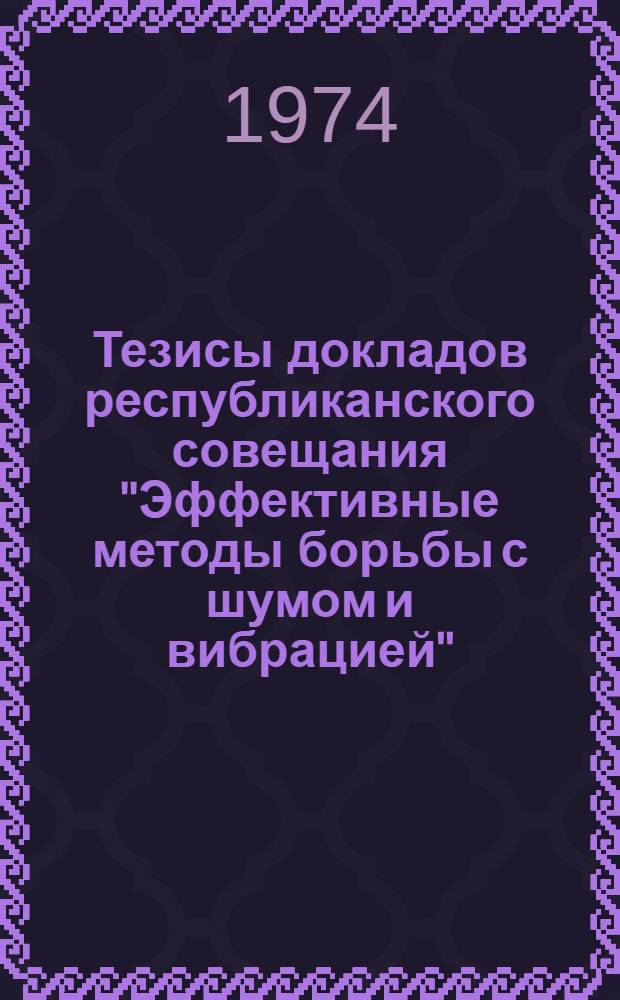 Тезисы докладов республиканского совещания "Эффективные методы борьбы с шумом и вибрацией". Душанбе, 20 марта 1974 г.