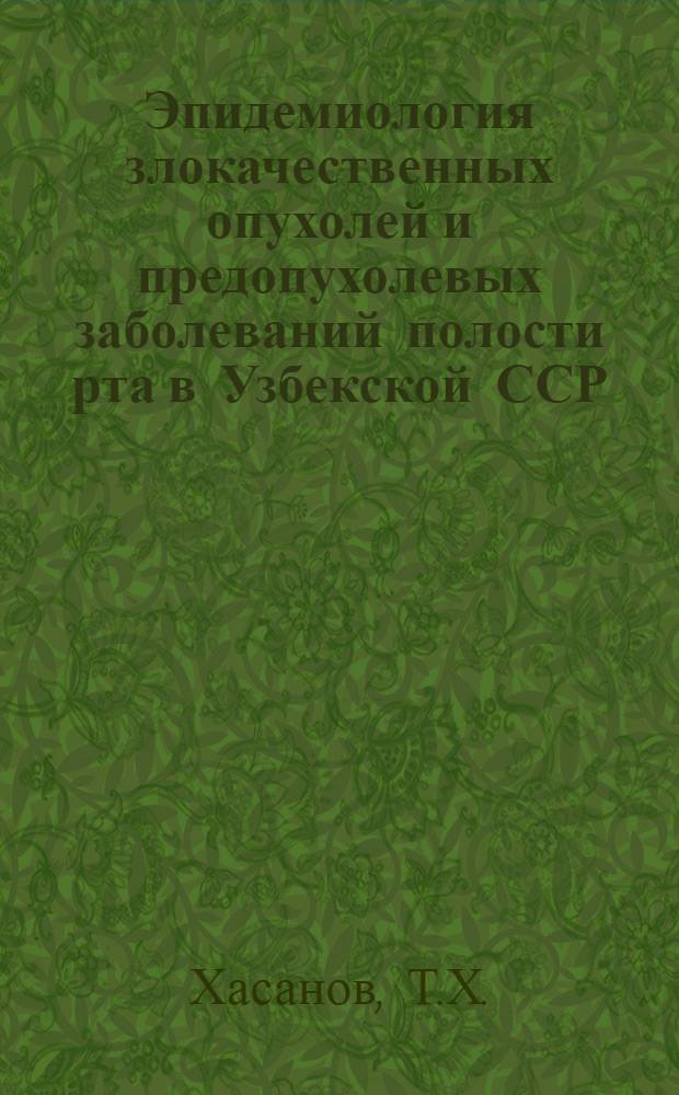 Эпидемиология злокачественных опухолей и предопухолевых заболеваний полости рта в Узбекской ССР : (Материалы к изучению этиологии и разработке мер профилактики) : Автореф. дис. на соискание учен. степени д-ра мед. наук : (763)