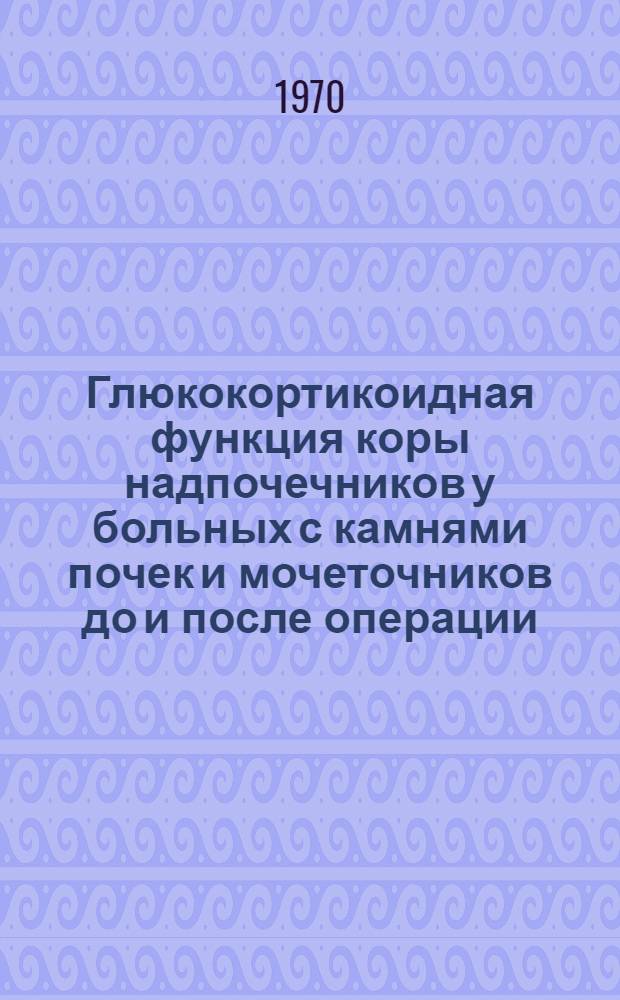 Глюкокортикоидная функция коры надпочечников у больных с камнями почек и мочеточников до и после операции : Автореф. дис. на соискание учен. степени канд. мед. наук : (777)