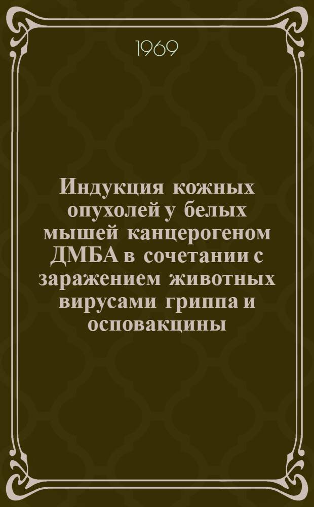 Индукция кожных опухолей у белых мышей канцерогеном ДМБА в сочетании с заражением животных вирусами гриппа и осповакцины : Автореф. дис. на соискание учен. степени канд. мед. наук : (763)