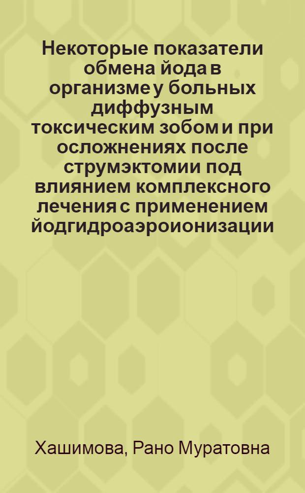 Некоторые показатели обмена йода в организме у больных диффузным токсическим зобом и при осложнениях после струмэктомии под влиянием комплексного лечения с применением йодгидроаэроионизации : Автореф. дис. на соиск. учен. степени канд. мед. наук : (752)