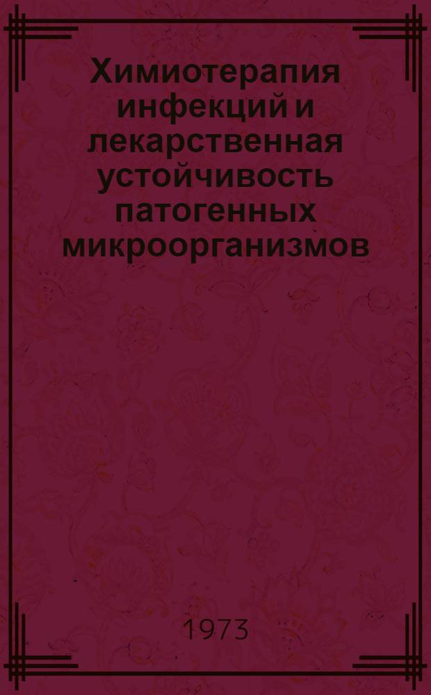 Химиотерапия инфекций и лекарственная устойчивость патогенных микроорганизмов : Тезисы всесоюз. конф. Москва, 17-18 апр. 1973 г