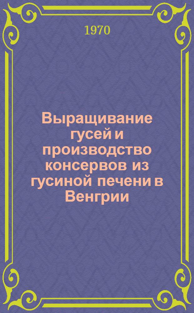 Выращивание гусей и производство консервов из гусиной печени в Венгрии : Обзор