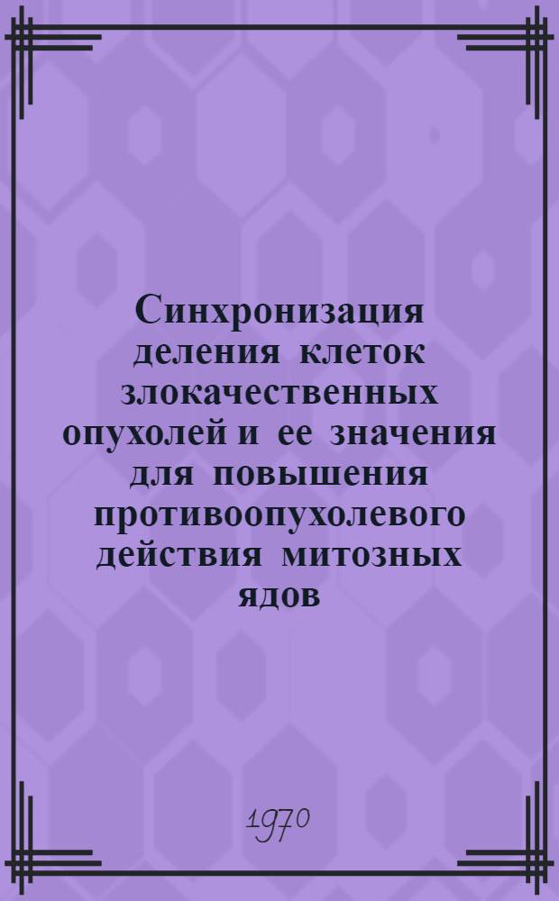Синхронизация деления клеток злокачественных опухолей и ее значения для повышения противоопухолевого действия митозных ядов : Автореф. дис. на соискание учен. степени канд. мед. наук : (14777)