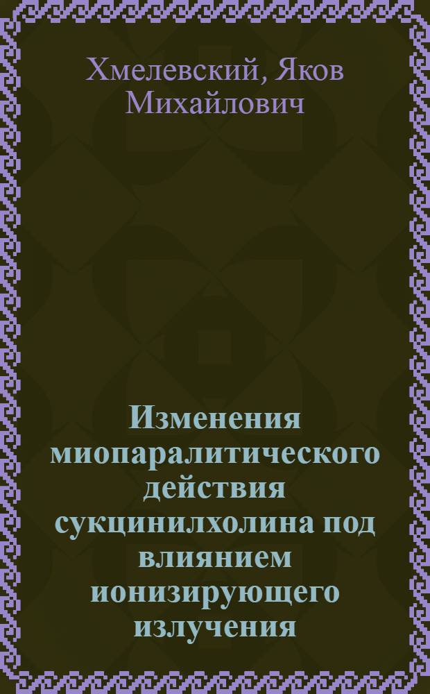 Изменения миопаралитического действия сукцинилхолина под влиянием ионизирующего излучения, цитостатических и антихолинэстеразных средств : Автореф. дис. на соиск. учен. степени д-ра мед. наук : (14.00.37)