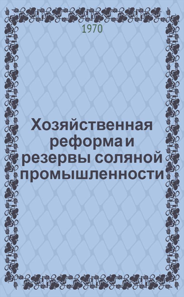Хозяйственная реформа и резервы соляной промышленности : (Опыт предприятий и результаты науч.-исслед. работ) : Обзор : Сборник статей