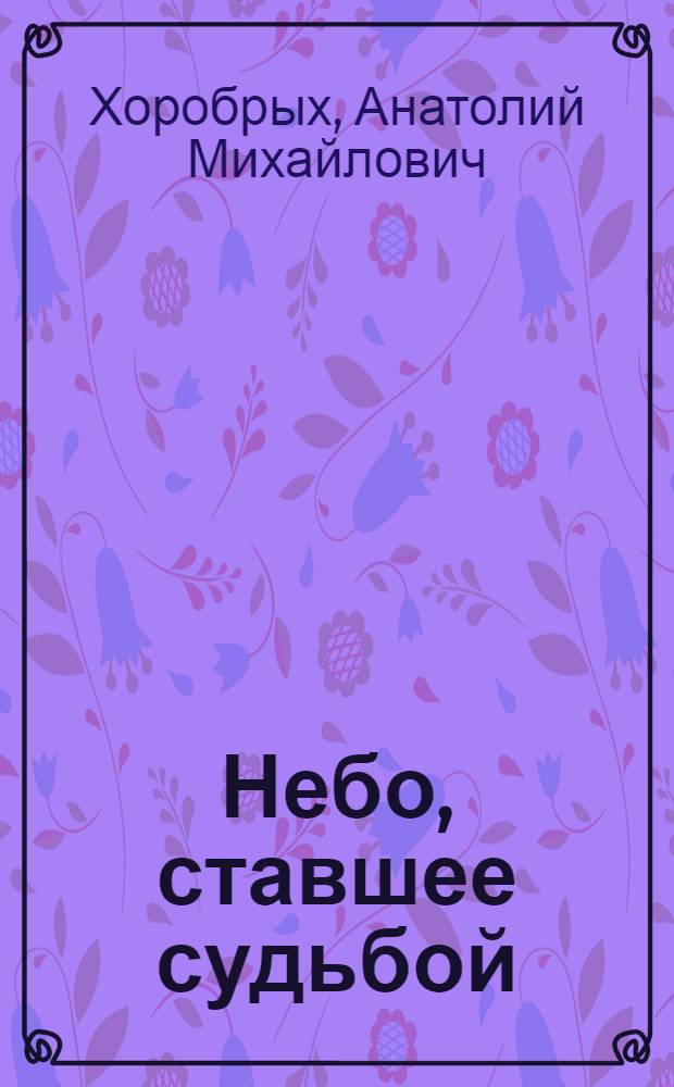 Небо, ставшее судьбой : О заслуж. пилоте СССР, ген.-лейт. авиации А.И. Семенкове
