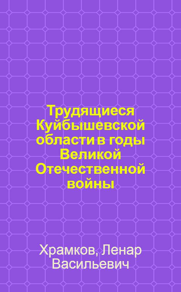 Трудящиеся Куйбышевской области в годы Великой Отечественной войны (1941-1945 гг.) : Учеб. пособие для студентов по специальности "История" по курсам "История СССР" и "История Сред. Поволжья"