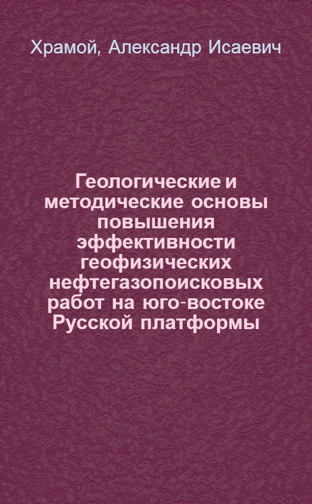 Геологические и методические основы повышения эффективности геофизических нефтегазопоисковых работ на юго-востоке Русской платформы