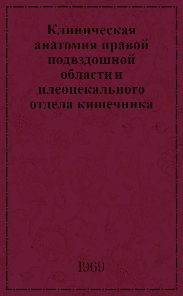 Клиническая анатомия правой подвздошной области и илеоцекального отдела кишечника : (Учеб. пособие для врачей-курсантов)