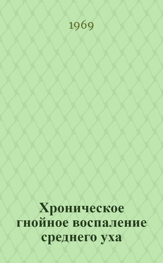 Хроническое гнойное воспаление среднего уха : Материалы к пленуму правл. Всерос. науч. о-ва оториноларингологов. 26-28 мая 1969 г