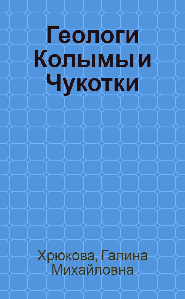 Геологи Колымы и Чукотки : Библиогр. справочник