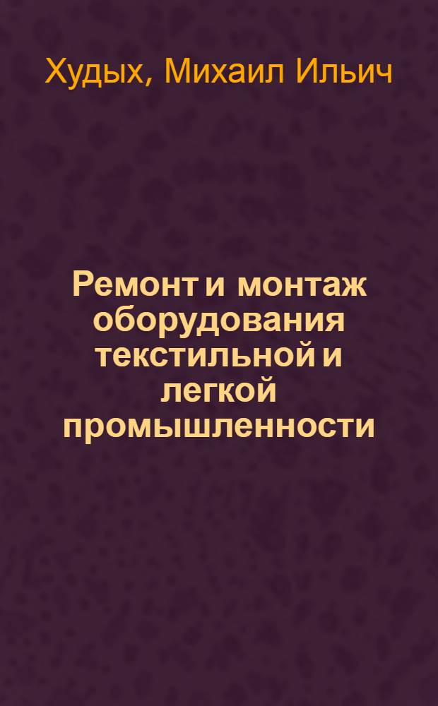 Ремонт и монтаж оборудования текстильной и легкой промышленности : Общая часть : Учебник для сред. спец. учеб. заведений легкой пром-сти