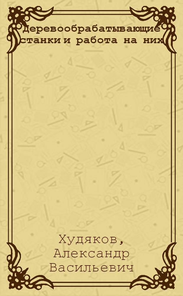 Деревообрабатывающие станки и работа на них : Учебник для проф.-техн. учеб. заведений