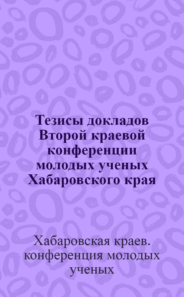 Тезисы докладов Второй краевой конференции молодых ученых Хабаровского края : (Обществ. науки)