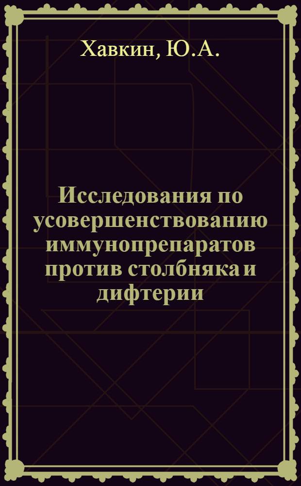 Исследования по усовершенствованию иммунопрепаратов против столбняка и дифтерии : (Получение высокоочищ. антигенов и антител) : Автореф. дис. на соискание учен. степени д-ра мед. наук : (096)