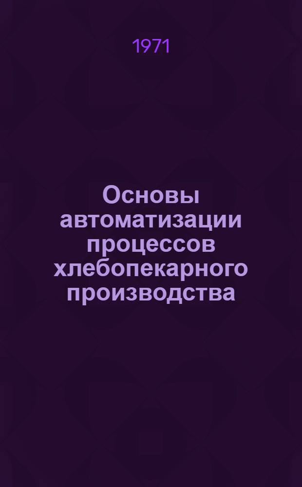 Основы автоматизации процессов хлебопекарного производства : Для техникумов пищевой пром-сти