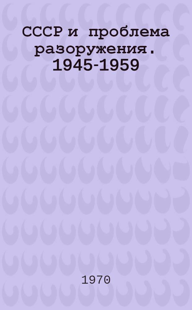 СССР и проблема разоружения. 1945-1959 : История междунар. переговоров