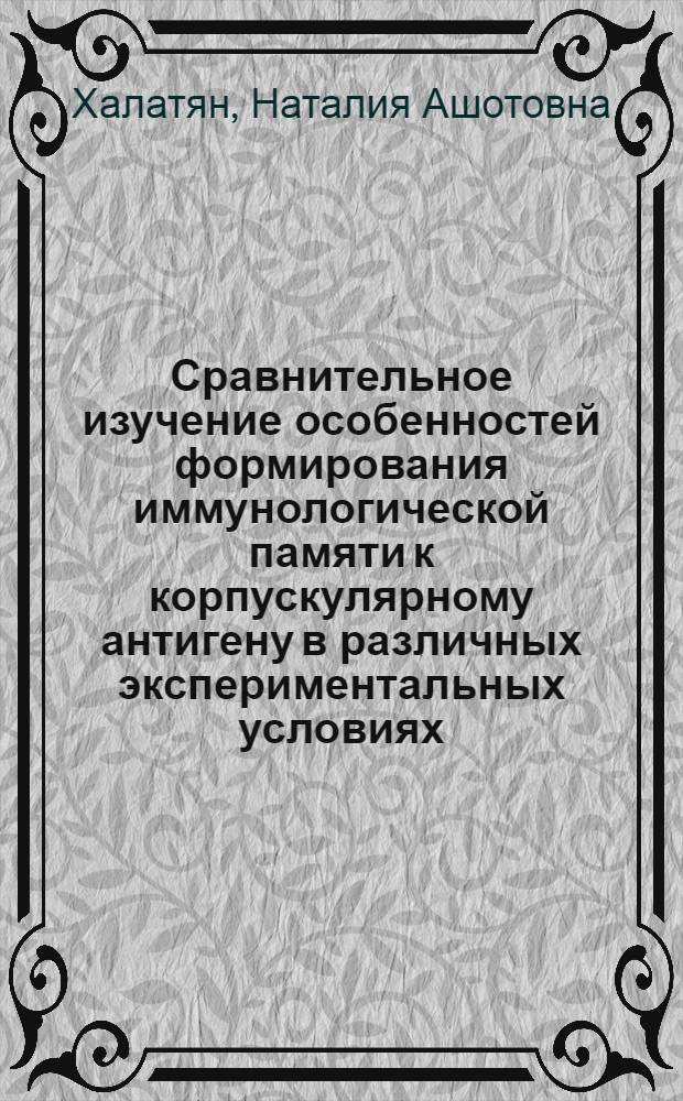 Сравнительное изучение особенностей формирования иммунологической памяти к корпускулярному антигену в различных экспериментальных условиях : Автореф. дис. на соиск. учен. степени канд. мед. наук : (03.00.07)