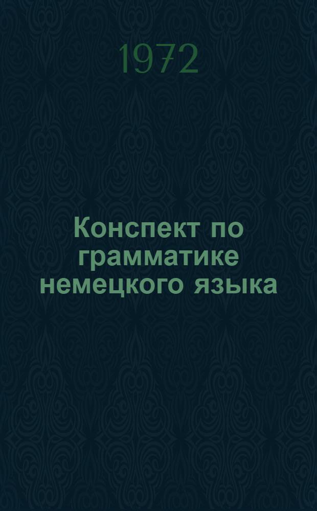 Конспект по грамматике немецкого языка : Для студентов первого курса фак. нем., фр. и исп. яз. : Учеб. пособие