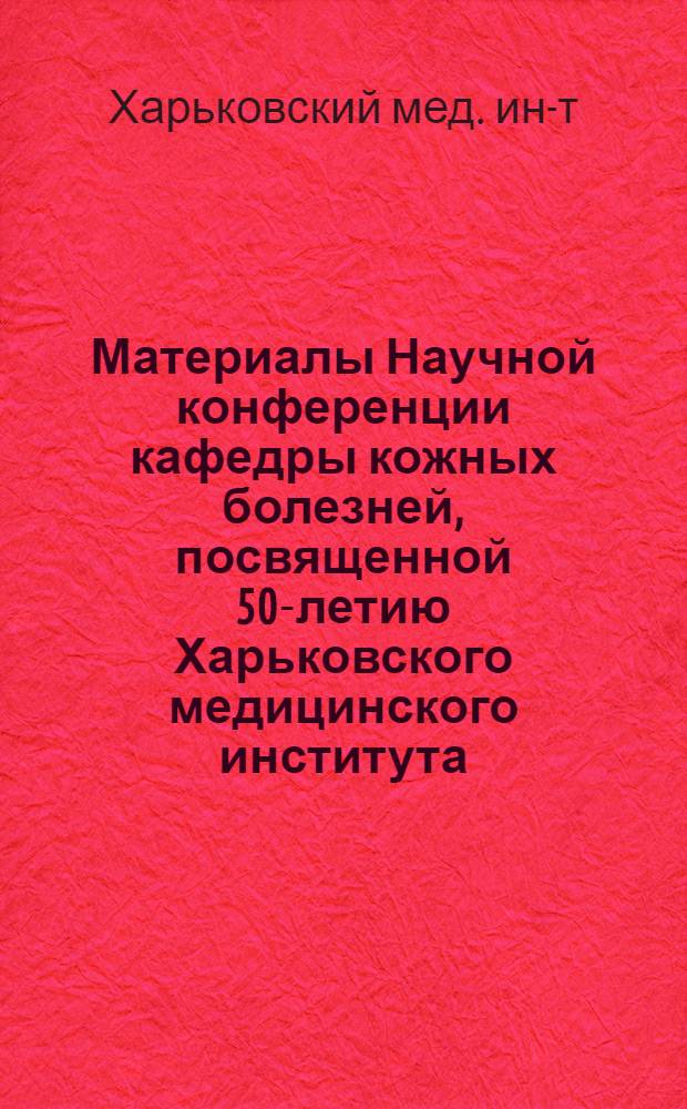 Материалы Научной конференции кафедры кожных болезней, посвященной 50-летию Харьковского медицинского института. (1921-1971 гг.)