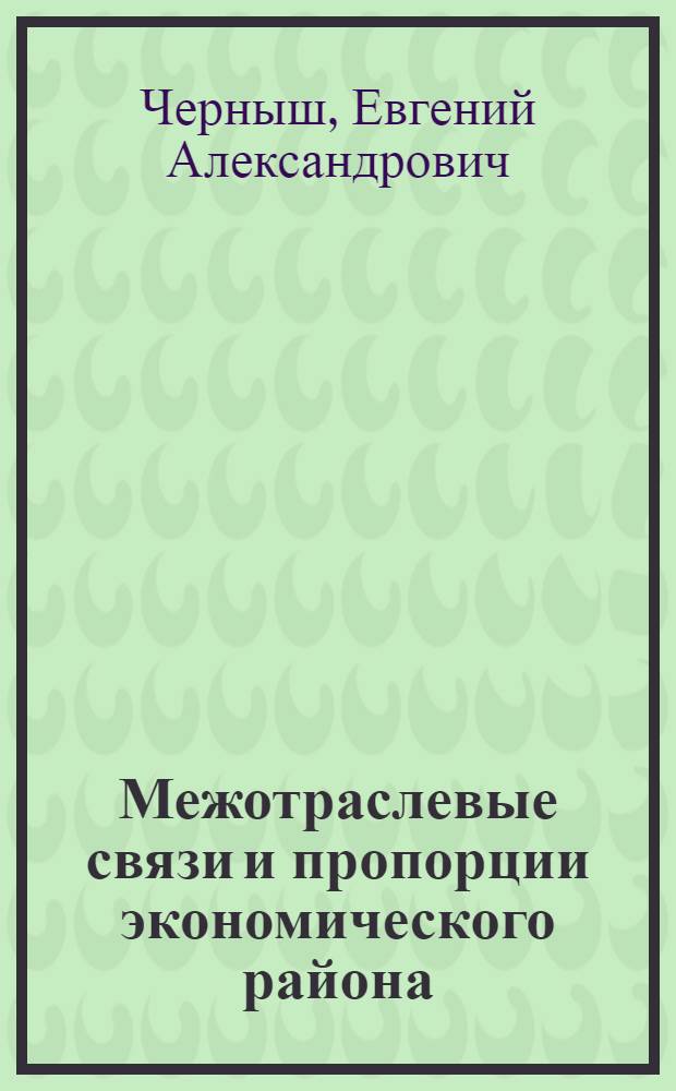 Межотраслевые связи и пропорции экономического района : (Учеб. пособие для студентов специальностей 1701, 1702, 1716)