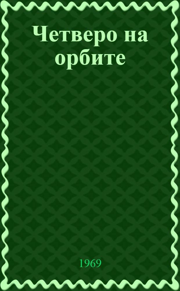 Четверо на орбите : Сборник материалов о Героях Советского Союза летчиках-космонавтах В.А. Шаталове, Б.В. Волынове, А.С. Елисееве, Е.В. Хрунове